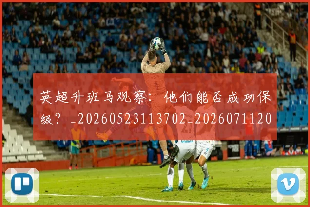 英超升班马观察:他们能否成功保级?_20260523113702_20260711201252