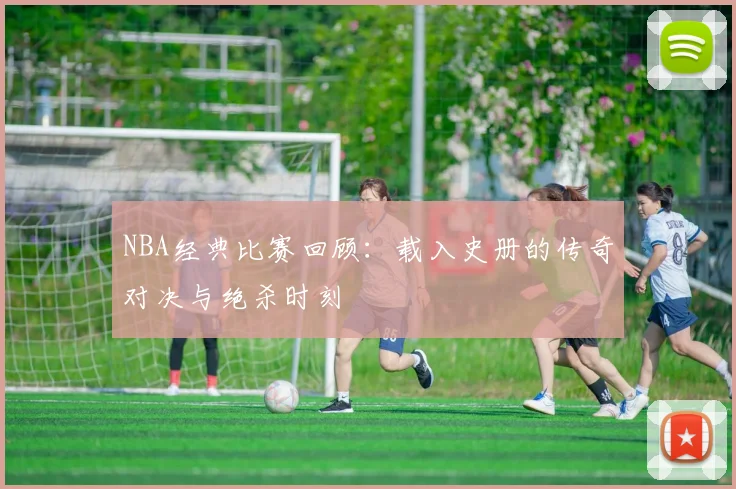 NBA经典比赛回顾：载入史册的传奇对决与绝杀时刻