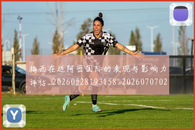 梅西在迈阿密国际的表现与影响力评估_20260528193158_20260707023112