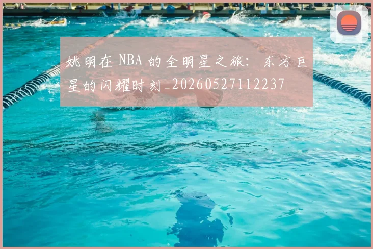 姚明在 NBA 的全明星之旅：东方巨星的闪耀时刻_20260527112237