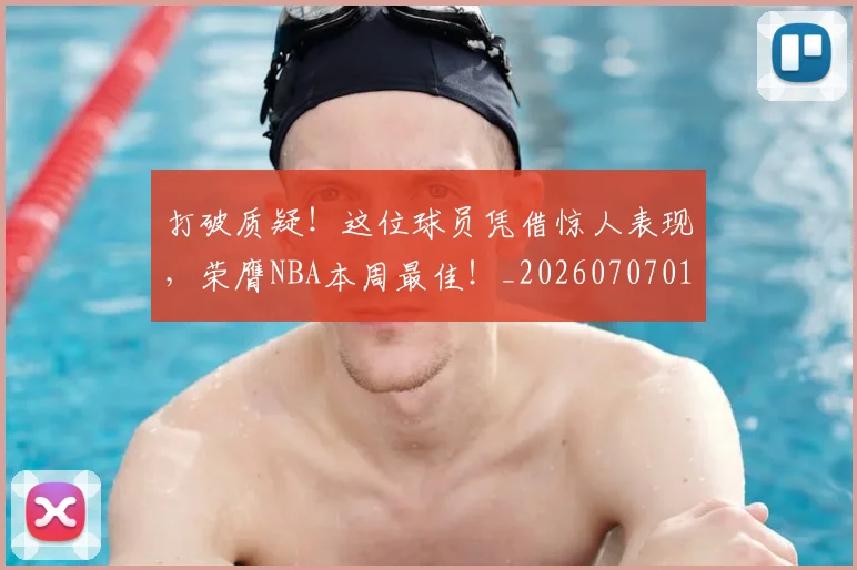 打破质疑!这位球员凭借惊人表现,荣膺NBA本周最佳!_20260707014305