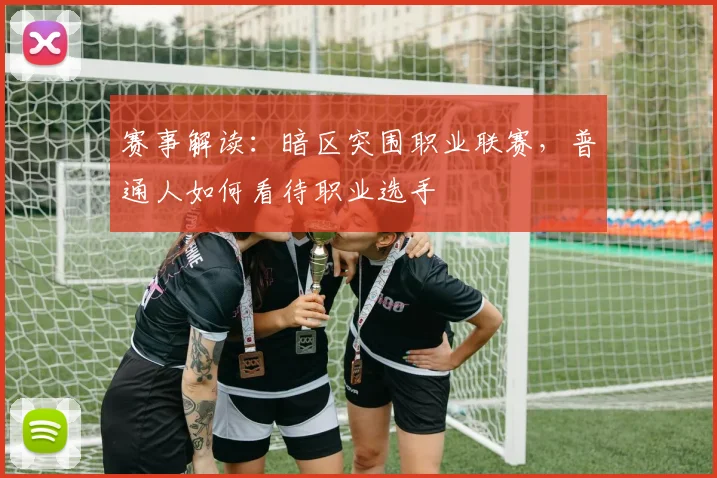 赛事解读：暗区突围职业联赛，普通人如何看待职业选手