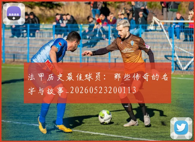 法甲历史最佳球员：那些传奇的名字与故事_20260523200113