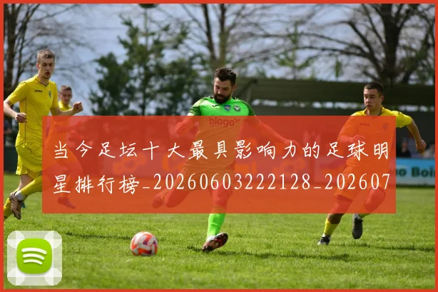 当今足坛十大最具影响力的足球明星排行榜_20260603222128_20260722155454