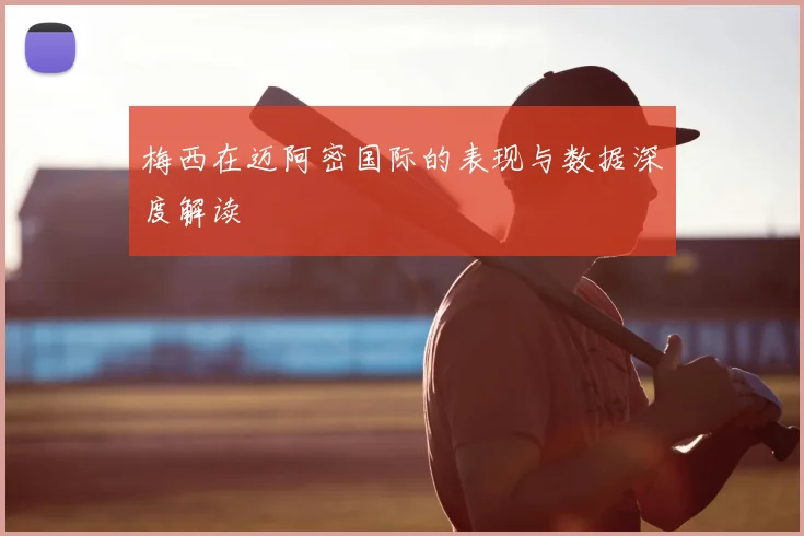 梅西在迈阿密国际的表现与数据深度解读