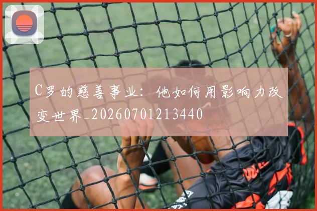 C罗的慈善事业:他如何用影响力改变世界_20260701213440
