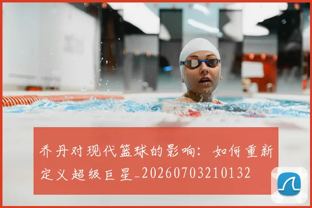 乔丹对现代篮球的影响：如何重新定义超级巨星_20260703210132