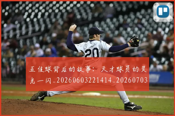 五佳球背后的故事：天才球员的灵光一闪_20260603221414_20260703210903_20260716193008