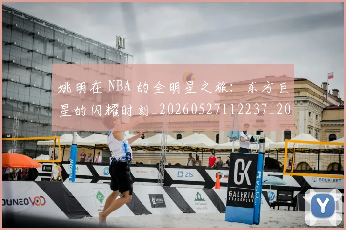 姚明在 NBA 的全明星之旅：东方巨星的闪耀时刻_20260527112237_20260703232629