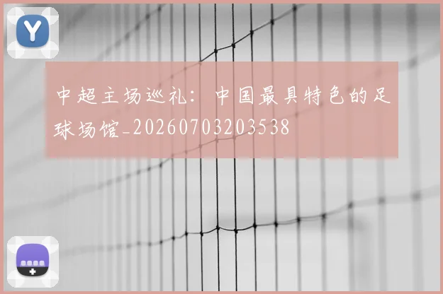 中超主场巡礼：中国最具特色的足球场馆_20260703203538