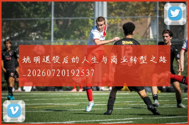 姚明退役后的人生与商业转型之路_20260720192537