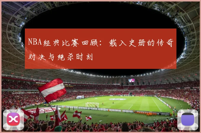 NBA经典比赛回顾：载入史册的传奇对决与绝杀时刻