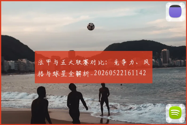 法甲与五大联赛对比：竞争力、风格与球星全解析_20260522161142