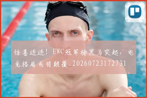 惊喜连连！EWC冠军榜黑马突起，电竞格局或将颠覆_20260723172731