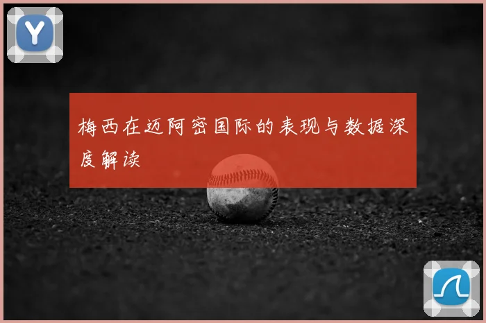 梅西在迈阿密国际的表现与数据深度解读