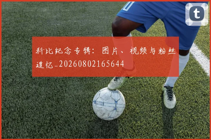 科比纪念专辑：图片、视频与粉丝追忆_20260802165644