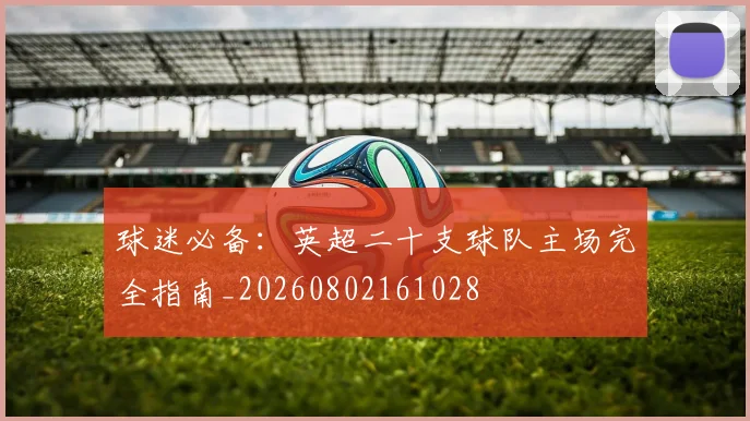 球迷必备：英超二十支球队主场完全指南_20260802161028