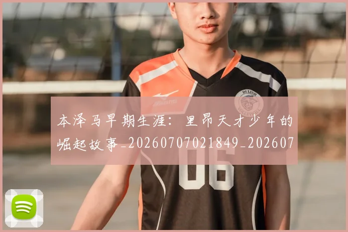 本泽马早期生涯:里昂天才少年的崛起故事_20260707021849_20260731174350