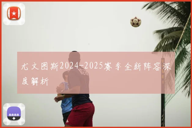 尤文图斯2024-2025赛季全新阵容深度解析