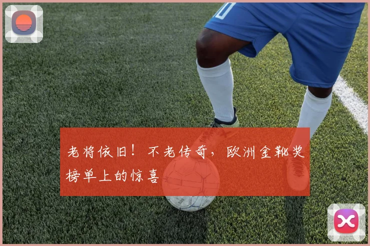 老将依旧！不老传奇，欧洲金靴奖榜单上的惊喜