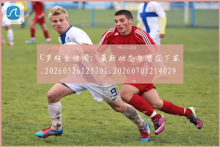 C罗转会传闻：最新动态与潜在下家_20260526125301_20260701214029_20260713214932