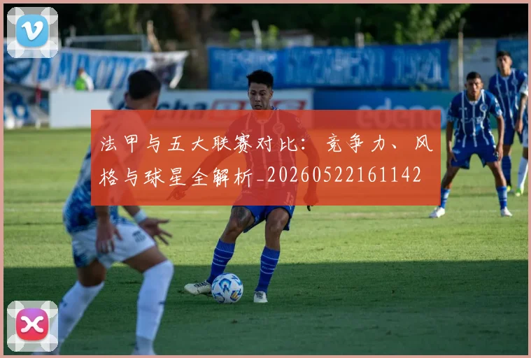法甲与五大联赛对比:竞争力、风格与球星全解析_20260522161142