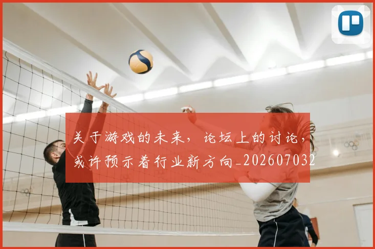 关于游戏的未来,论坛上的讨论,或许预示着行业新方向_20260703214932