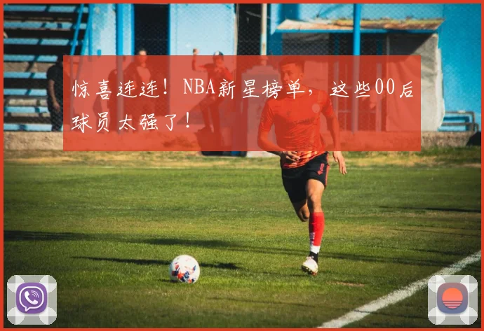 惊喜连连！NBA新星榜单，这些00后球员太强了！