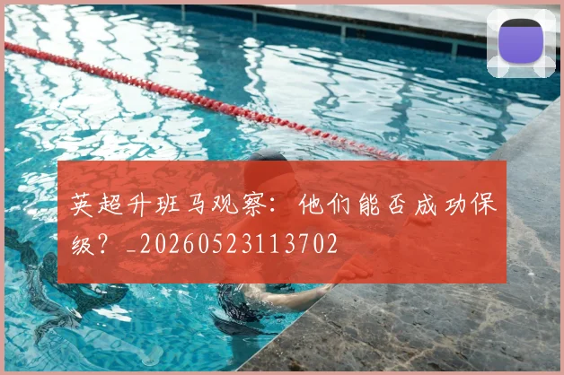 英超升班马观察：他们能否成功保级？_20260523113702