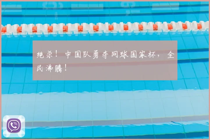 绝杀！中国队勇夺网球国家杯，全民沸腾！