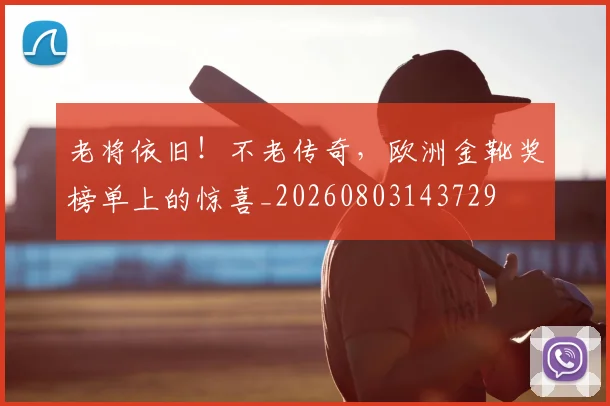 老将依旧！不老传奇，欧洲金靴奖榜单上的惊喜_20260803143729