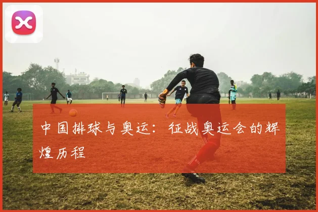 中国排球与奥运:征战奥运会的辉煌历程