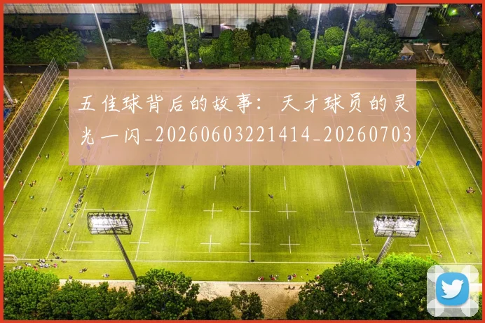 五佳球背后的故事：天才球员的灵光一闪_20260603221414_20260703210903_20260716193008
