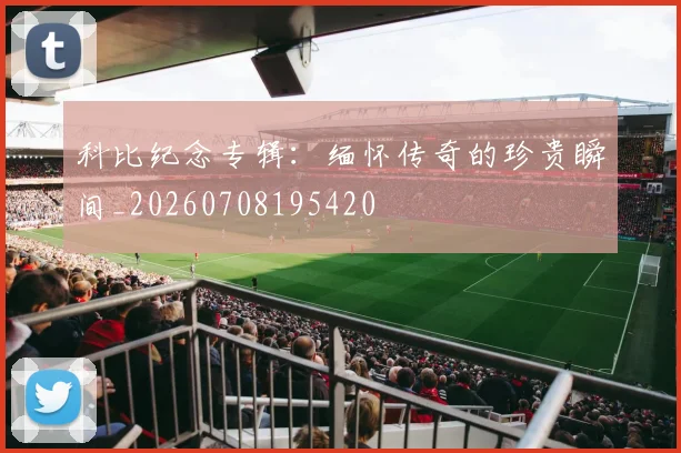 科比纪念专辑：缅怀传奇的珍贵瞬间_20260708195420
