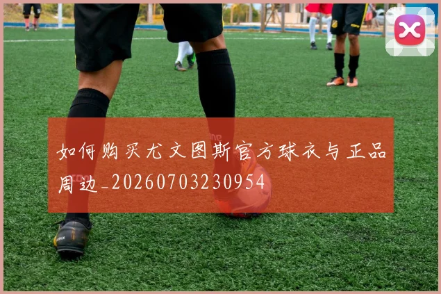 如何购买尤文图斯官方球衣与正品周边_20260703230954