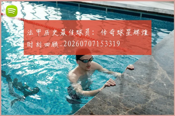 法甲历史最佳球员：传奇球星辉煌时刻回顾_20260707153319