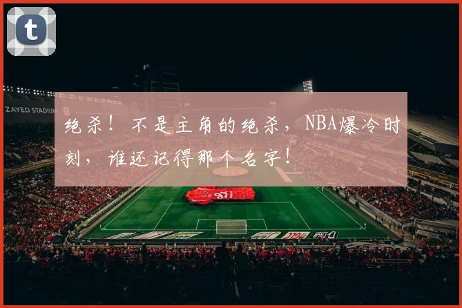 绝杀！不是主角的绝杀，NBA爆冷时刻，谁还记得那个名字！