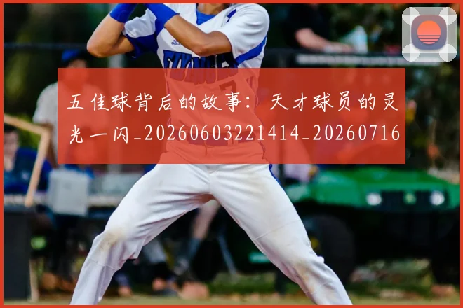 五佳球背后的故事：天才球员的灵光一闪_20260603221414_20260716193007