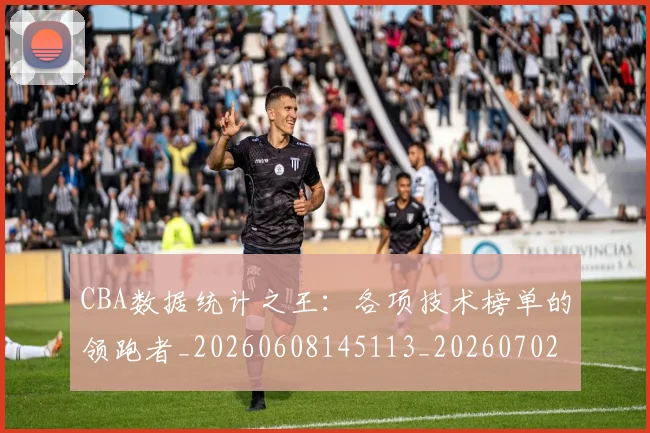 CBA数据统计之王：各项技术榜单的领跑者_20260608145113_20260702194325_20260712045139