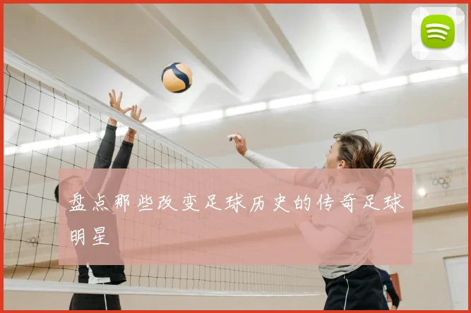 盘点那些改变足球历史的传奇足球明星