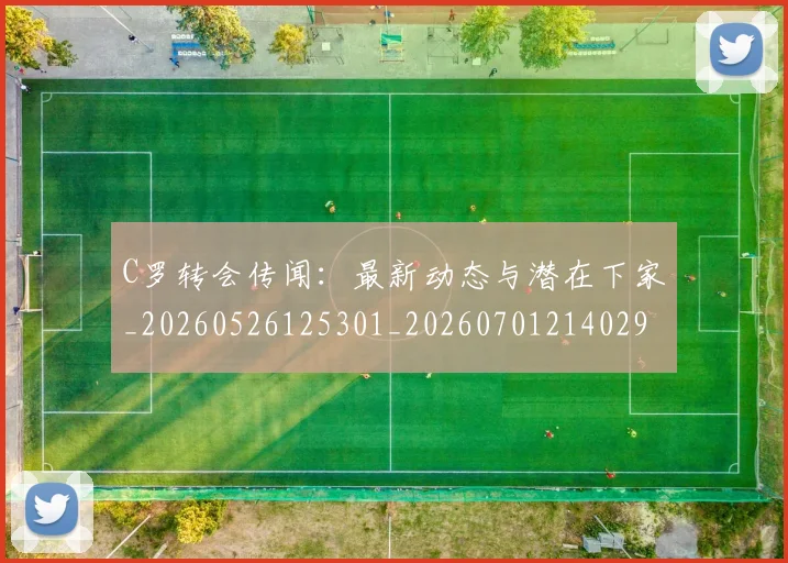 C罗转会传闻：最新动态与潜在下家_20260526125301_20260701214029_20260713214932