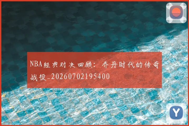 NBA经典对决回顾：乔丹时代的传奇战役_20260702195400