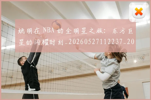 姚明在 NBA 的全明星之旅：东方巨星的闪耀时刻_20260527112237_20260703232629