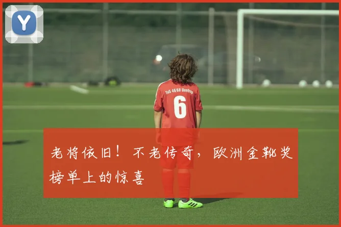 老将依旧！不老传奇，欧洲金靴奖榜单上的惊喜