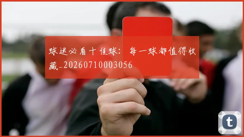 球迷必看十佳球:每一球都值得收藏_20260710003056