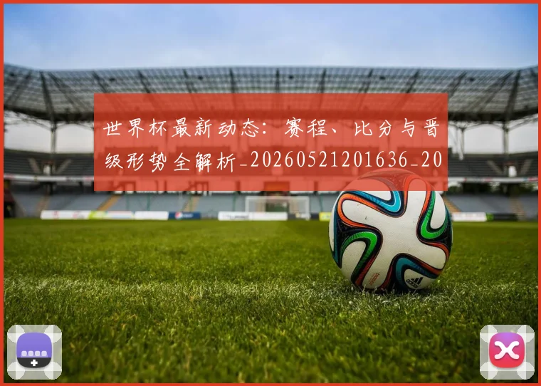 世界杯最新动态：赛程、比分与晋级形势全解析_20260521201636_20260702174336