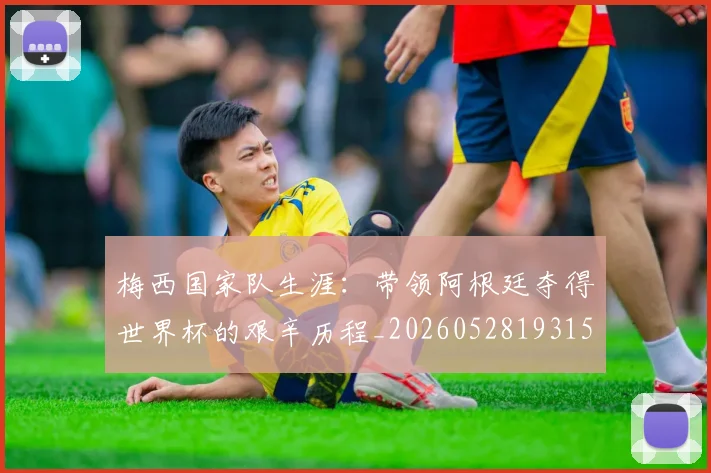 梅西国家队生涯：带领阿根廷夺得世界杯的艰辛历程_20260528193156