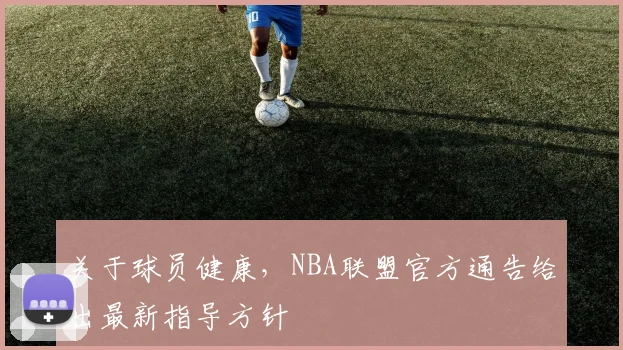 关于球员健康，NBA联盟官方通告给出最新指导方针