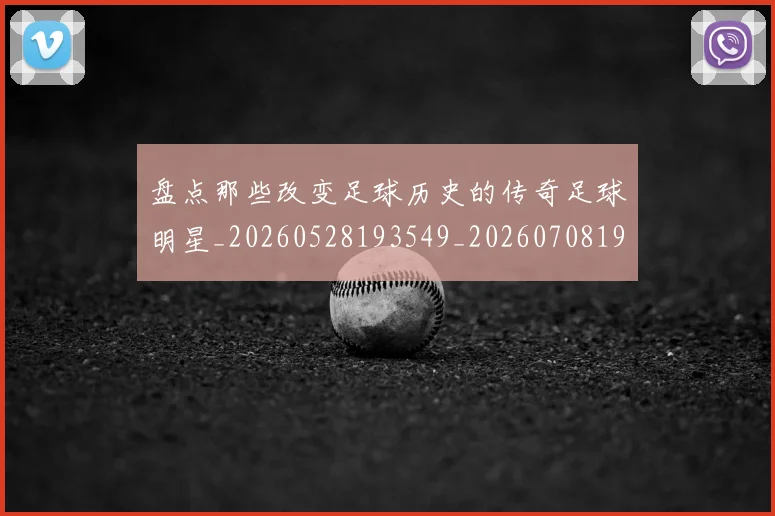 盘点那些改变足球历史的传奇足球明星_20260528193549_20260708194601