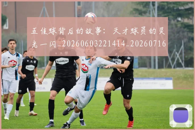 五佳球背后的故事：天才球员的灵光一闪_20260603221414_20260716193007